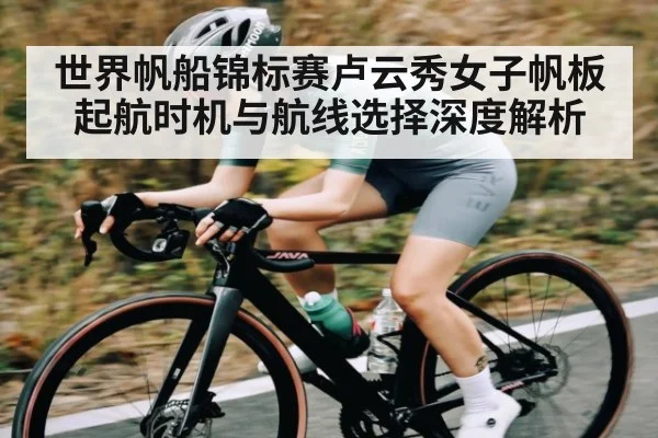 世界帆船锦标赛卢云秀女子帆板起航时机与航线选择深度解析
