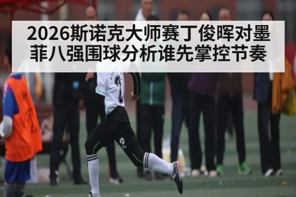 2026斯诺克大师赛丁俊晖对墨菲八强围球分析谁先掌控节奏