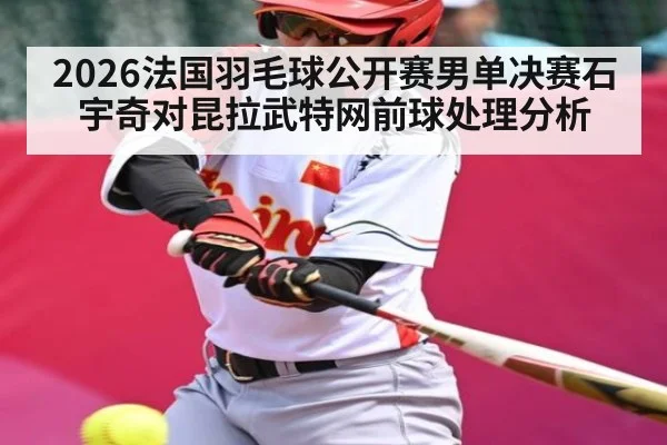 2026法国羽毛球公开赛男单决赛石宇奇对昆拉武特网前球处理分析
