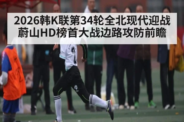 2026韩K联第34轮全北现代迎战蔚山HD榜首大战边路攻防前瞻