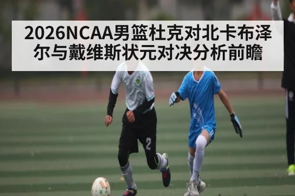 2026NCAA男篮杜克对北卡布泽尔与戴维斯状元对决分析前瞻