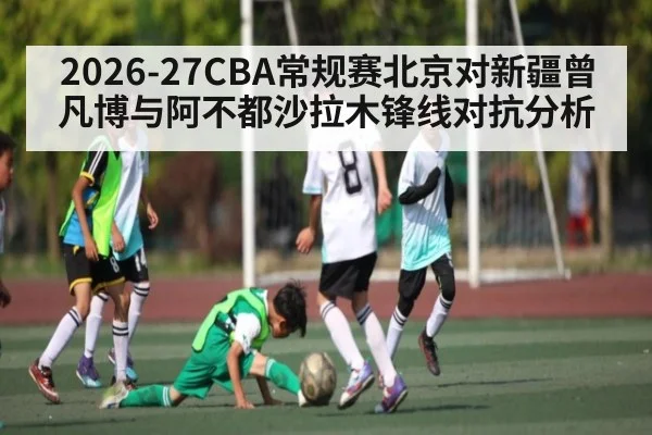 2026-27CBA常规赛北京对新疆曾凡博与阿不都沙拉木锋线对抗分析